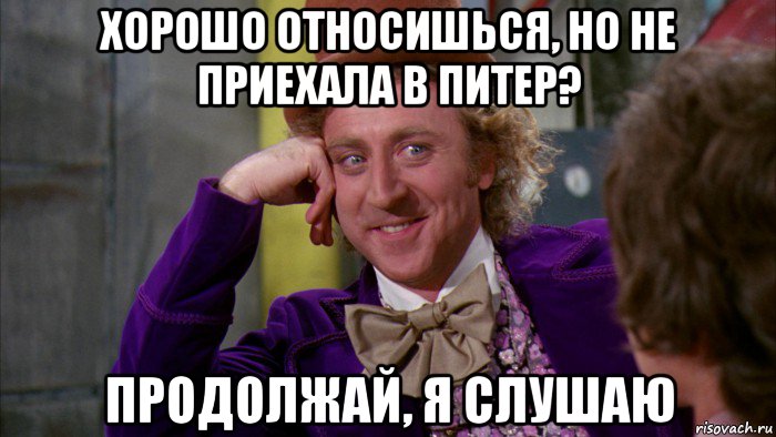 хорошо относишься, но не приехала в питер? продолжай, я слушаю, Мем Ну давай расскажи (Вилли Вонка)