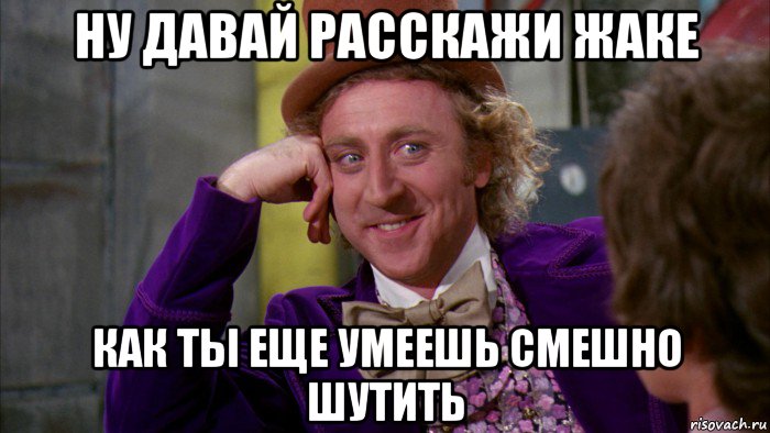 ну давай расскажи жаке как ты еще умеешь смешно шутить, Мем Ну давай расскажи (Вилли Вонка)