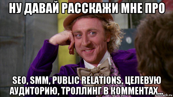 ну давай расскажи мне про seo, smm, public relations, целевую аудиторию, троллинг в комментах..., Мем Ну давай расскажи (Вилли Вонка)