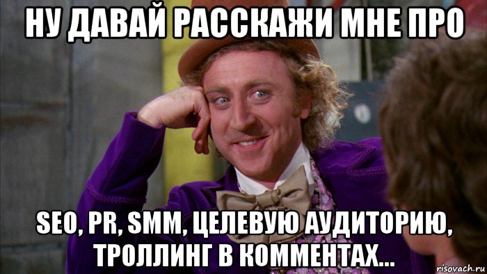 ну давай расскажи мне про seo, pr, smm, целевую аудиторию, троллинг в комментах..., Мем Ну давай расскажи (Вилли Вонка)