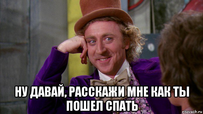  ну давай, расскажи мне как ты пошел спать, Мем Ну давай расскажи (Вилли Вонка)