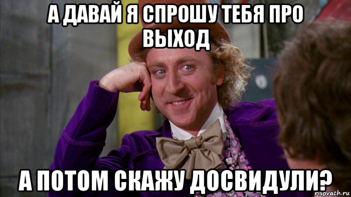 а давай я спрошу тебя про выход а потом скажу досвидули?, Мем Ну давай расскажи (Вилли Вонка)