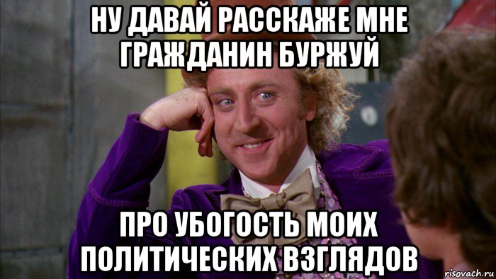 ну давай расскаже мне гражданин буржуй про убогость моих политических взглядов, Мем Ну давай расскажи (Вилли Вонка)