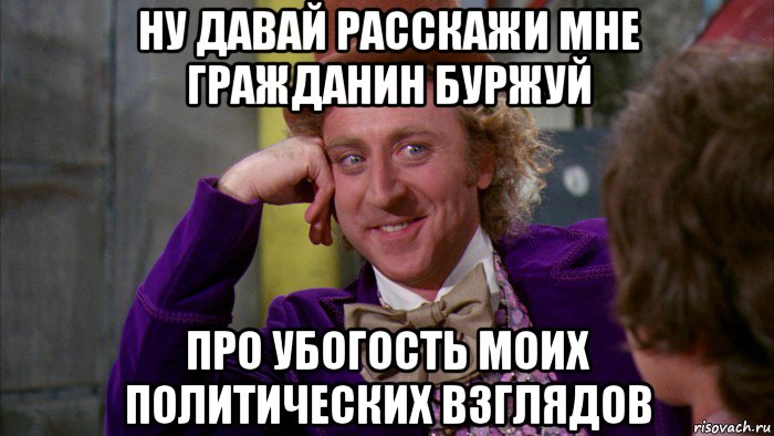 ну давай расскажи мне гражданин буржуй про убогость моих политических взглядов, Мем Ну давай расскажи (Вилли Вонка)