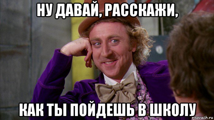 ну давай, расскажи, как ты пойдешь в школу, Мем Ну давай расскажи (Вилли Вонка)