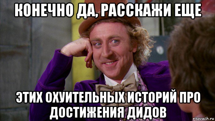 конечно да, расскажи еще этих охуительных историй про достижения дидов, Мем Ну давай расскажи (Вилли Вонка)