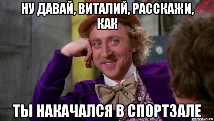 ну давай, виталий, расскажи, как ты накачался в спортзале, Мем Ну давай расскажи (Вилли Вонка)