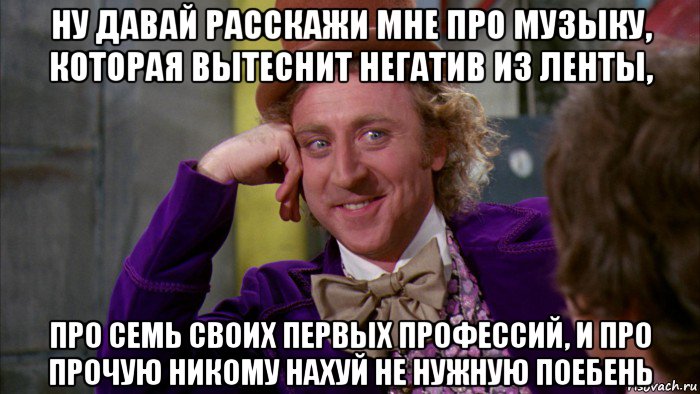 ну давай расскажи мне про музыку, которая вытеснит негатив из ленты, про семь своих первых профессий, и про прочую никому нахуй не нужную поебень, Мем Ну давай расскажи (Вилли Вонка)