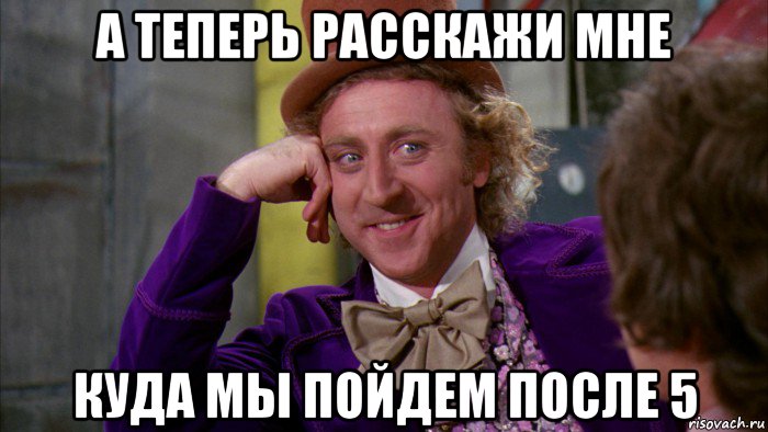 а теперь расскажи мне куда мы пойдем после 5, Мем Ну давай расскажи (Вилли Вонка)