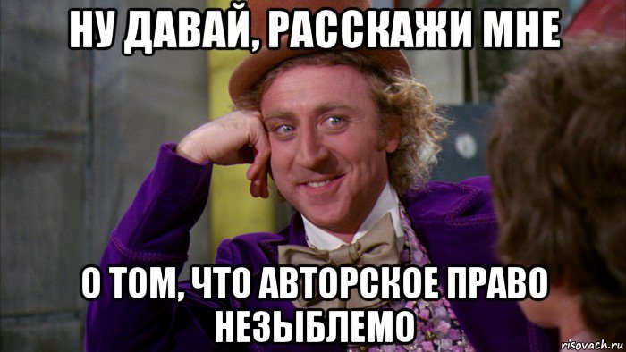 ну давай, расскажи мне о том, что авторское право незыблемо, Мем Ну давай расскажи (Вилли Вонка)