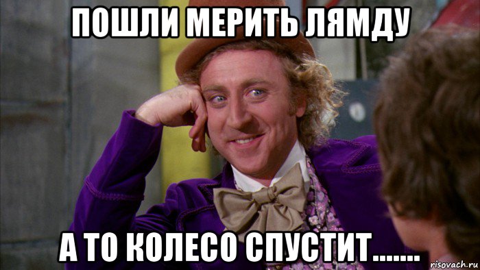 пошли мерить лямду а то колесо спустит......., Мем Ну давай расскажи (Вилли Вонка)