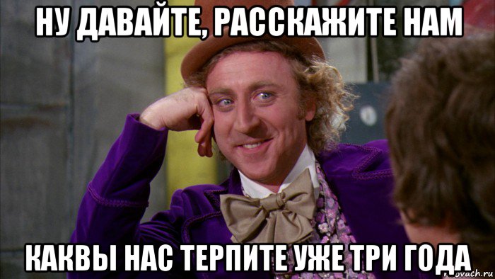 ну давайте, расскажите нам каквы нас терпите уже три года, Мем Ну давай расскажи (Вилли Вонка)