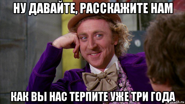 ну давайте, расскажите нам как вы нас терпите уже три года, Мем Ну давай расскажи (Вилли Вонка)