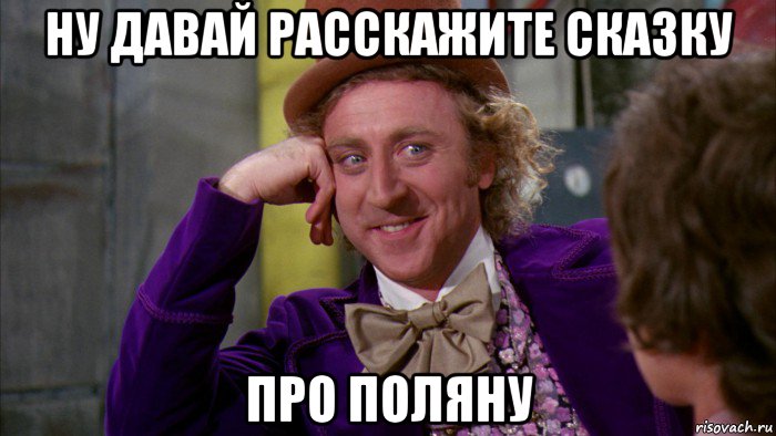 ну давай расскажите сказку про поляну, Мем Ну давай расскажи (Вилли Вонка)