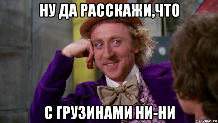 ну да расскажи,что с грузинами ни-ни, Мем Ну давай расскажи (Вилли Вонка)