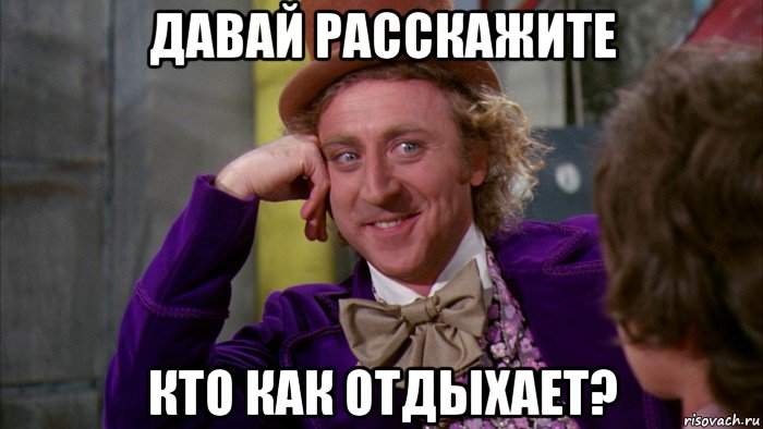 давай расскажите кто как отдыхает?, Мем Ну давай расскажи (Вилли Вонка)