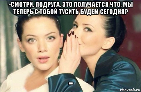 -смотри, подруга, это получается что, мы теперь с тобой тусить будем сегодня? -, Мем  Он