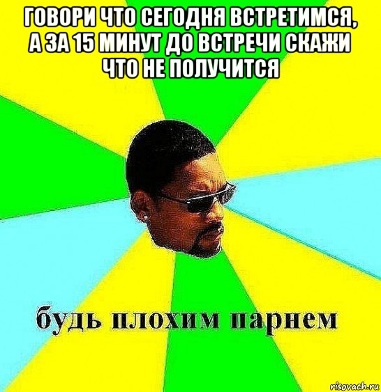 говори что сегодня встретимся, а за 15 минут до встречи скажи что не получится 