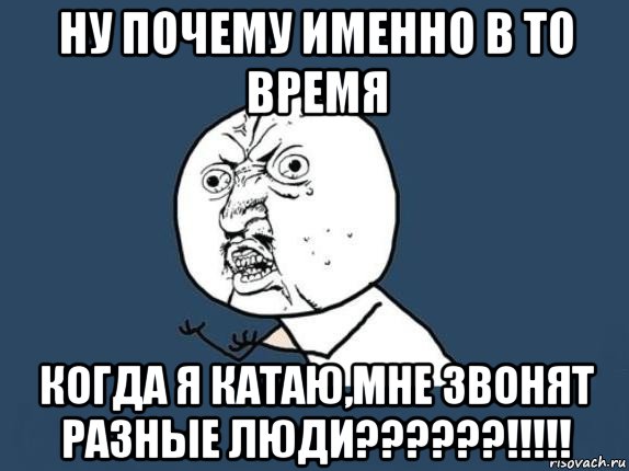 ну почему именно в то время когда я катаю,мне звонят разные люди??????!!!!!, Мем  почему мем