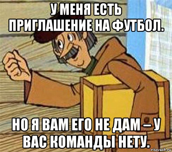 у меня есть приглашение на футбол. но я вам его не дам – у вас команды нету., Мем Почтальон Печкин