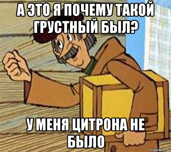 а это я почему такой грустный был? у меня цитрона не было, Мем Почтальон Печкин