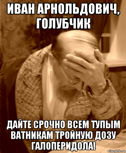 иван арнольдович, голубчик дайте срочно всем тупым ватникам тройную дозу галоперидола!