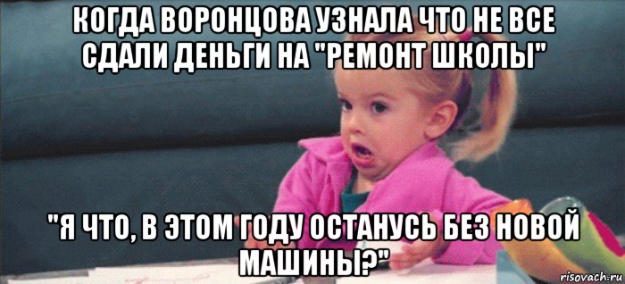 когда воронцова узнала что не все сдали деньги на "ремонт школы" "я что, в этом году останусь без новой машины?", Мем  Ты говоришь (девочка возмущается)