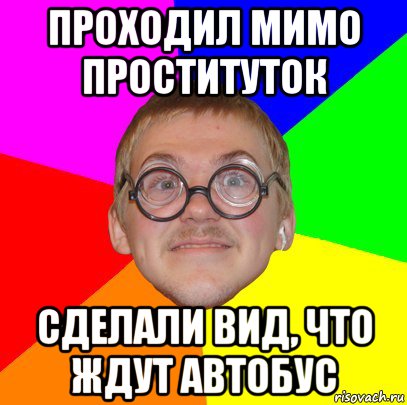 проходил мимо проституток сделали вид, что ждут автобус, Мем Типичный ботан