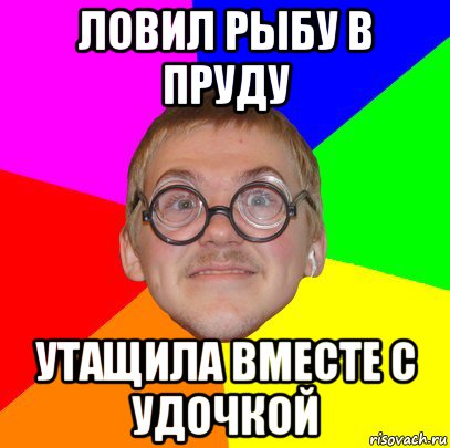 ловил рыбу в пруду утащила вместе с удочкой, Мем Типичный ботан