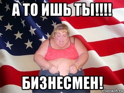 а то ишь ты!!!! бизнесмен!, Мем Толстая американка