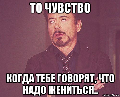 то чувство когда тебе говорят, что надо жениться.., Мем твое выражение лица