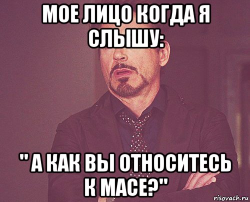 мое лицо когда я слышу: " а как вы относитесь к масе?", Мем твое выражение лица