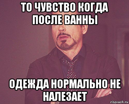 то чувство когда после ванны одежда нормально не налезает, Мем твое выражение лица