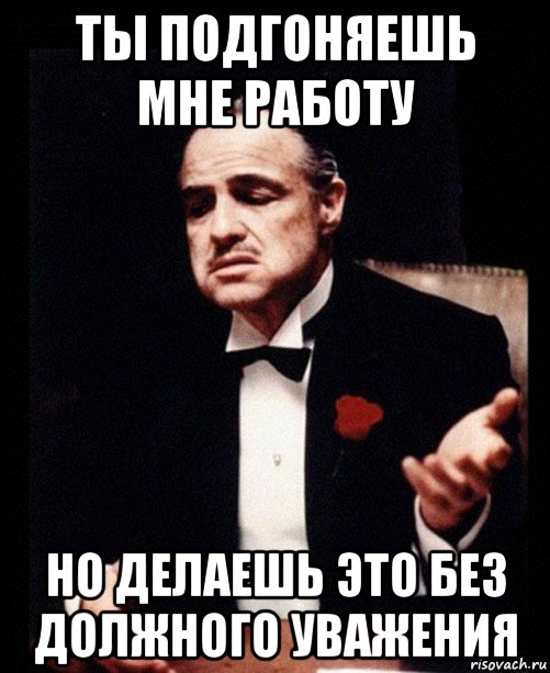 Без должного. Ты без должного уважения. Работаешь без уважения. Но делаешь это без должного уважения. Статус без уважения.