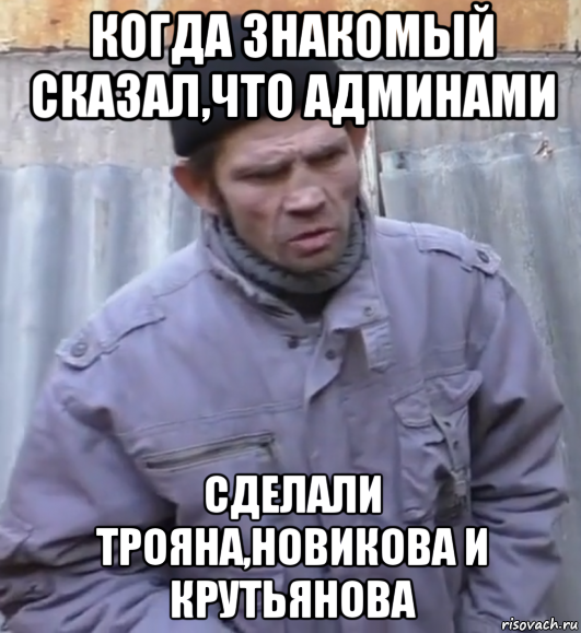 когда знакомый сказал,что админами сделали трояна,новикова и крутьянова, Мем  Ты втираешь мне какую то дичь