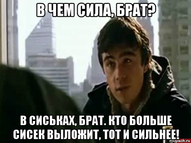 в чем сила, брат? в сиськах, брат. кто больше сисек выложит, тот и сильнее!, Мем В чём сила брат