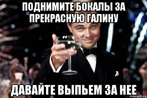 Давайте выпьем за дам. Выпьем за Галину. Бокал за Галину. Выпить за нее. Поднимаю бокал за вас Елена.