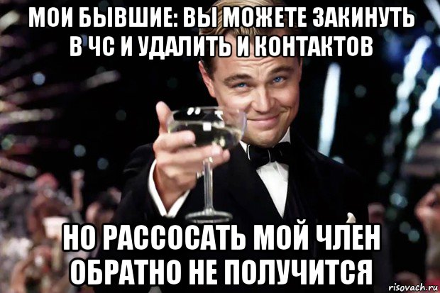 мои бывшие: вы можете закинуть в чс и удалить и контактов но рассосать мой член обратно не получится, Мем Великий Гэтсби (бокал за тех)