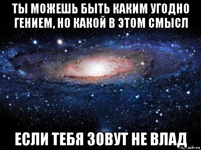 ты можешь быть каким угодно гением, но какой в этом смысл если тебя зовут не влад, Мем Вселенная