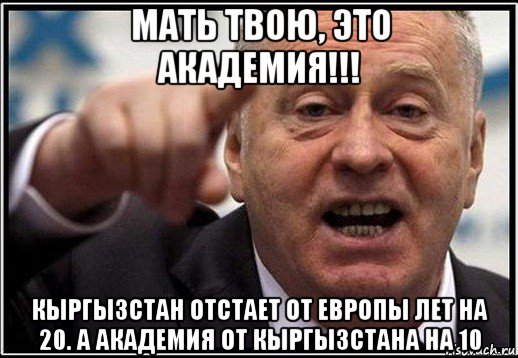 мать твою, это академия!!! кыргызстан отстает от европы лет на 20. а академия от кыргызстана на 10, Мем жириновский ты