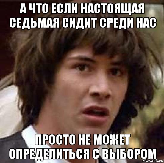 а что если настоящая седьмая сидит среди нас просто не может определиться с выбором, Мем А что если (Киану Ривз)