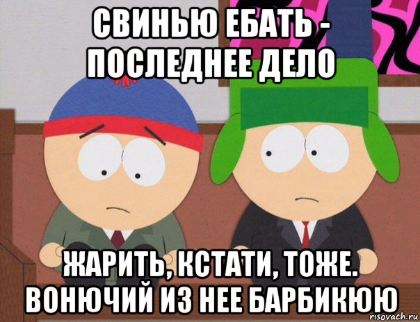 свинью ебать - последнее дело жарить, кстати, тоже. вонючий из нее барбикюю