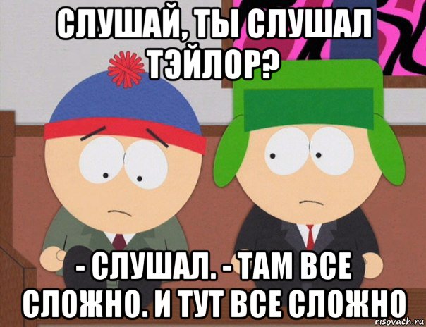 слушай, ты слушал тэйлор? - слушал. - там все сложно. и тут все сложно