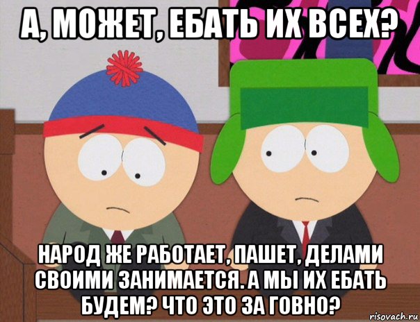 а, может, ебать их всех? народ же работает, пашет, делами своими занимается. а мы их ебать будем? что это за говно?