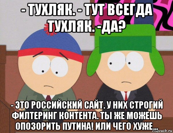 - тухляк. - тут всегда тухляк. -да? - это российский сайт. у них строгий филтеринг контента. ты же можешь опозорить путина! или чего хуже...