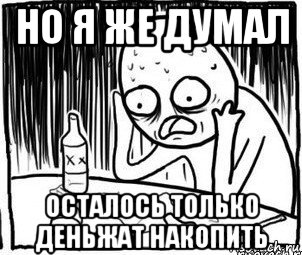 но я же думал осталось только деньжат накопить, Мем Алкоголик-кадр