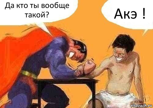 Да кто ты вообще такой? Акэ !