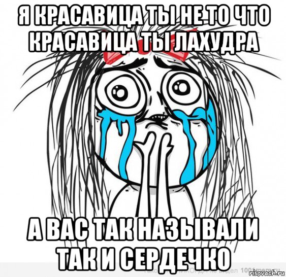 я красавица ты не то что красавица ты лахудра а вас так называли так и сердечко, Мем Типичная влюбленная баба