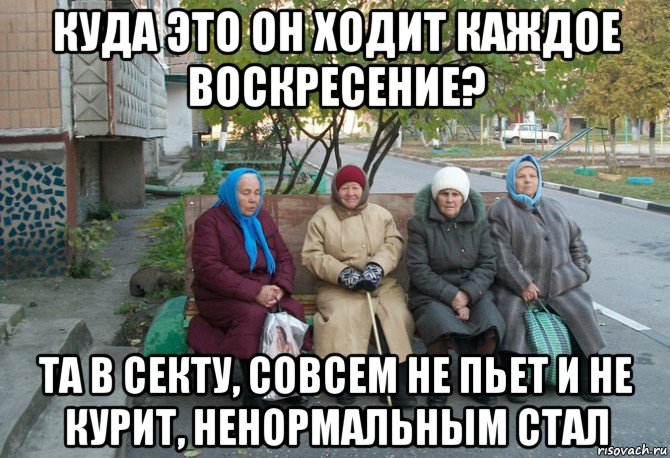 куда это он ходит каждое воскресение? та в секту, совсем не пьет и не курит, ненормальным стал, Мем бабки у подъезда