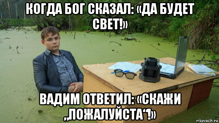 когда бог сказал: «да будет свет!» вадим ответил: «скажи „пожалуйста“!»